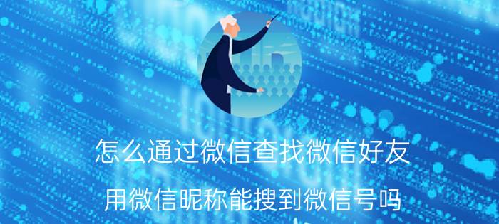 怎么通过微信查找微信好友 用微信昵称能搜到微信号吗？